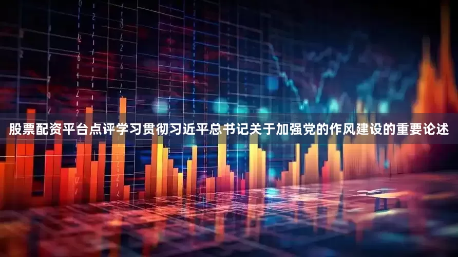 股票配资平台点评学习贯彻习近平总书记关于加强党的作风建设的重要论述