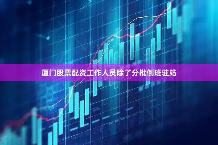 厦门股票配资工作人员除了分批倒班驻站