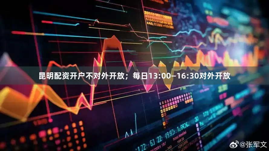 昆明配资开户不对外开放；每日13:00—16:30对外开放