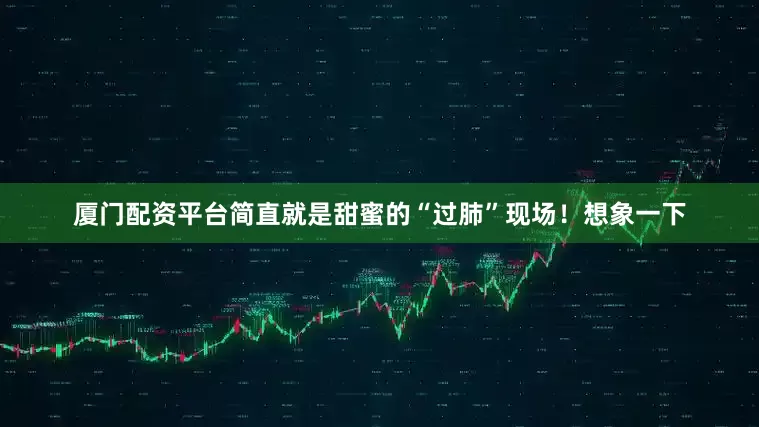 厦门配资平台简直就是甜蜜的“过肺”现场！想象一下