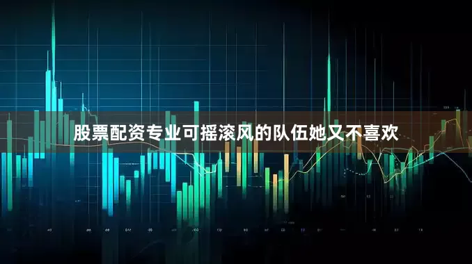 股票配资专业可摇滚风的队伍她又不喜欢