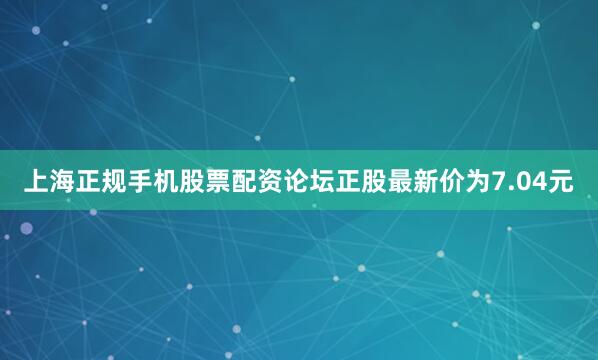 上海正规手机股票配资论坛正股最新价为7.04元