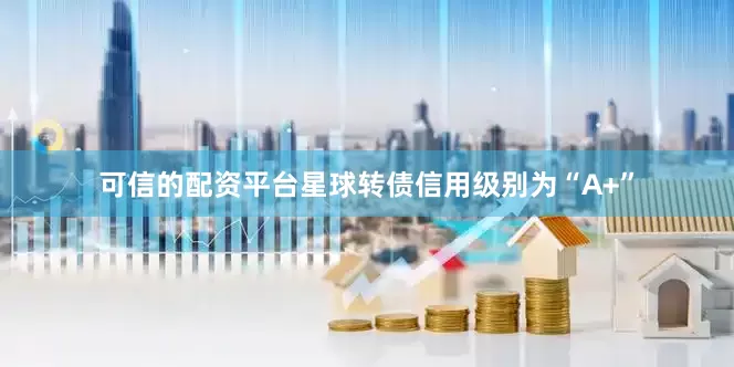 可信的配资平台星球转债信用级别为“A+”