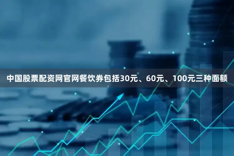 中国股票配资网官网餐饮券包括30元、60元、100元三种面额