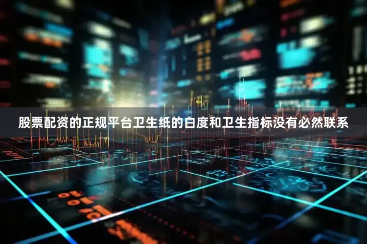 股票配资的正规平台卫生纸的白度和卫生指标没有必然联系