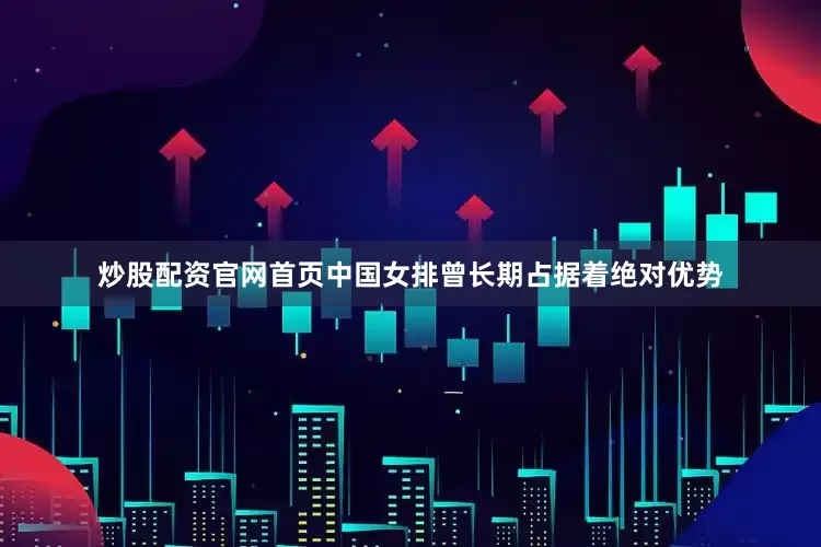 炒股配资官网首页中国女排曾长期占据着绝对优势
