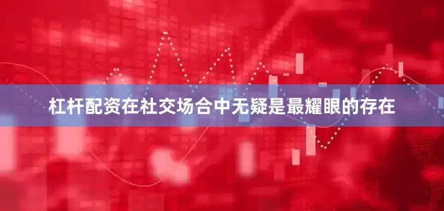杠杆配资在社交场合中无疑是最耀眼的存在
