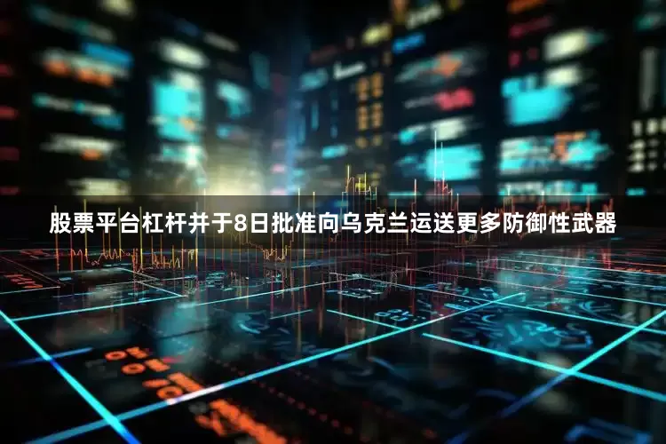 股票平台杠杆并于8日批准向乌克兰运送更多防御性武器