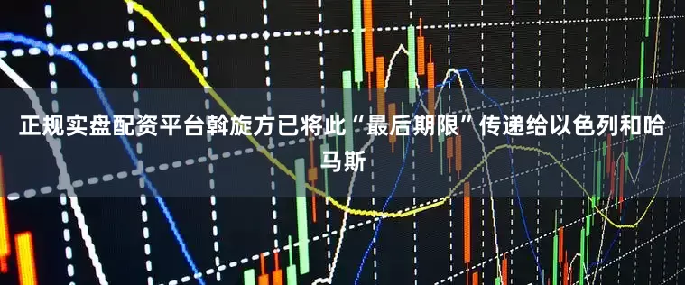 正规实盘配资平台斡旋方已将此“最后期限”传递给以色列和哈马斯