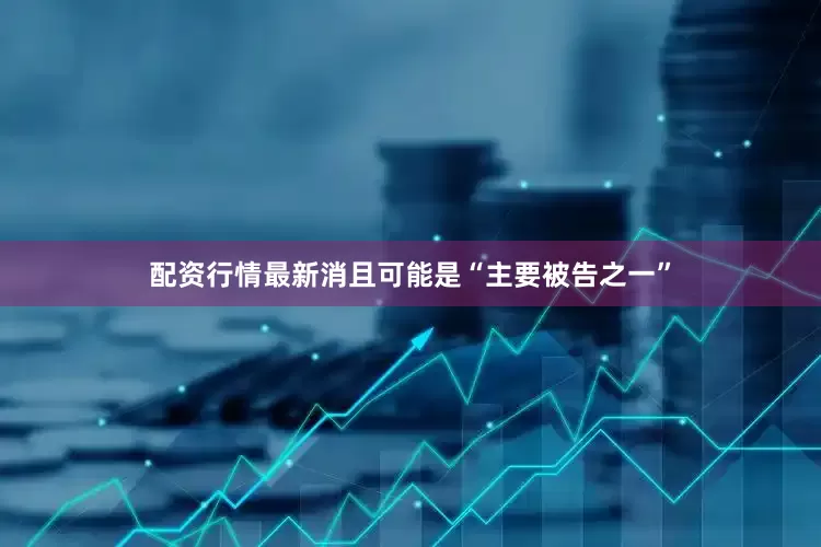 配资行情最新消且可能是“主要被告之一”