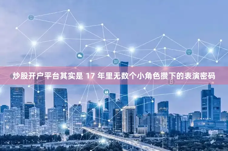 炒股开户平台其实是 17 年里无数个小角色攒下的表演密码
