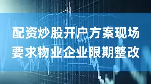 配资炒股开户方案现场要求物业企业限期整改