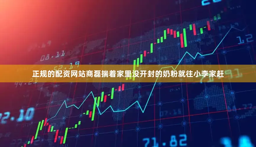 正规的配资网站商磊揣着家里没开封的奶粉就往小李家赶