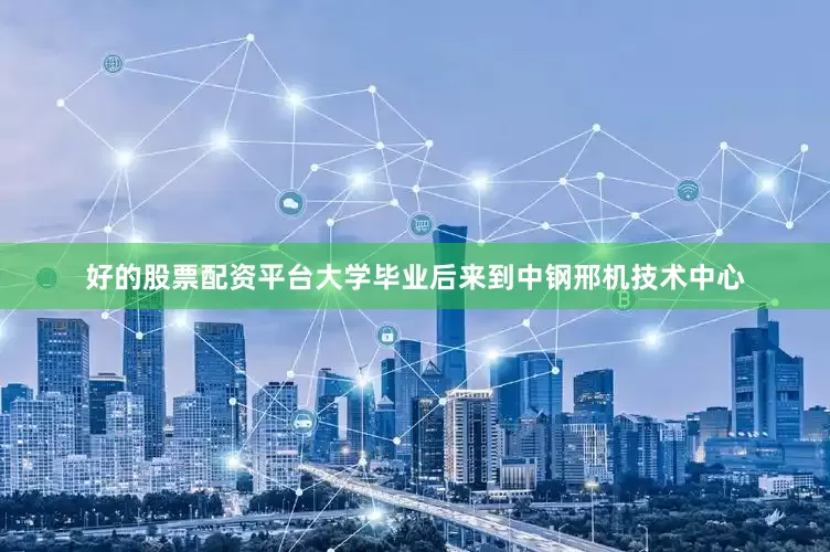好的股票配资平台大学毕业后来到中钢邢机技术中心