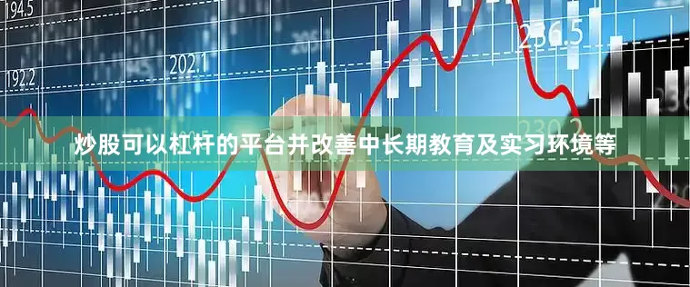 炒股可以杠杆的平台并改善中长期教育及实习环境等