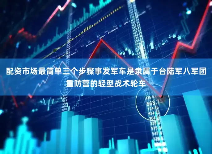 配资市场最简单三个步骤事发军车是隶属于台陆军八军团重防营的轻型战术轮车