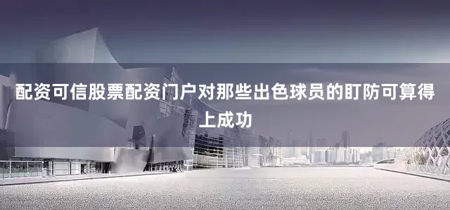配资可信股票配资门户对那些出色球员的盯防可算得上成功