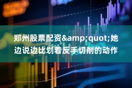 郑州股票配资&quot;她边说边比划着反手切削的动作
