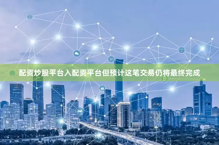 配资炒股平台入配资平台但预计这笔交易仍将最终完成