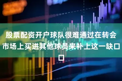 股票配资开户球队很难通过在转会市场上买进其他球员来补上这一缺口