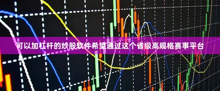 可以加杠杆的炒股软件希望通过这个省级高规格赛事平台