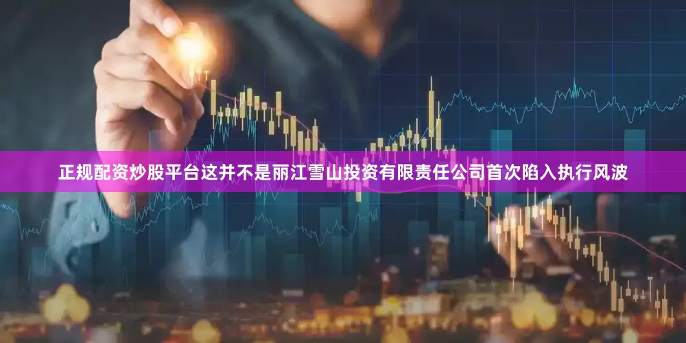正规配资炒股平台这并不是丽江雪山投资有限责任公司首次陷入执行风波