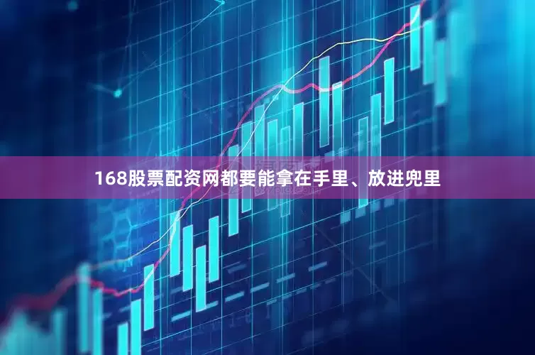 168股票配资网都要能拿在手里、放进兜里