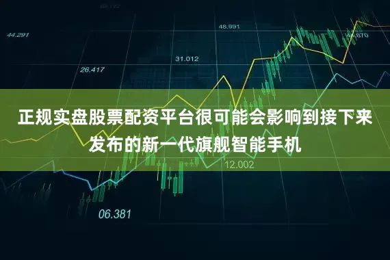 正规实盘股票配资平台很可能会影响到接下来发布的新一代旗舰智能手机