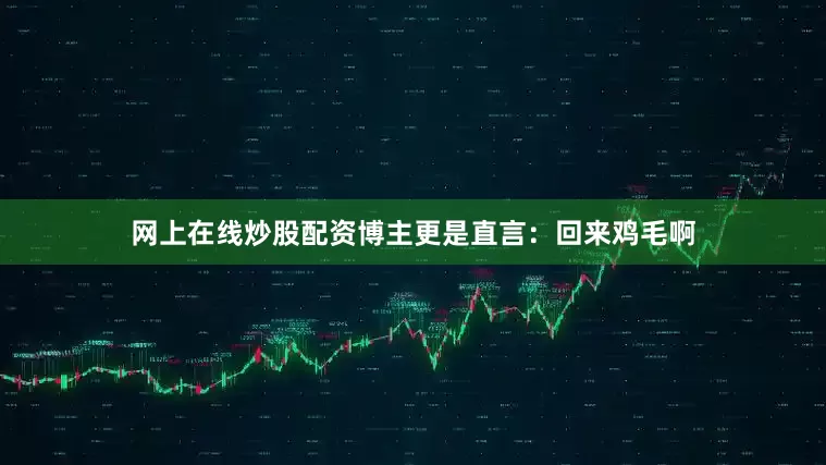网上在线炒股配资博主更是直言：回来鸡毛啊