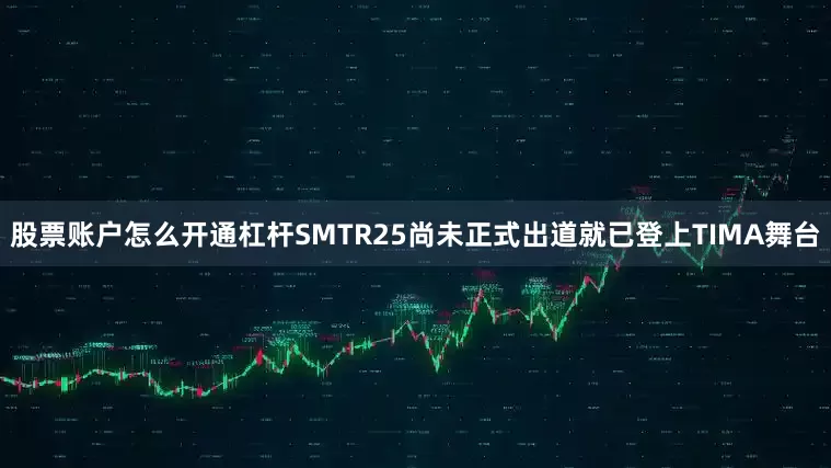 股票账户怎么开通杠杆SMTR25尚未正式出道就已登上TIMA舞台