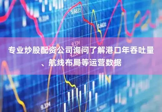 专业炒股配资公司询问了解港口年吞吐量、航线布局等运营数据