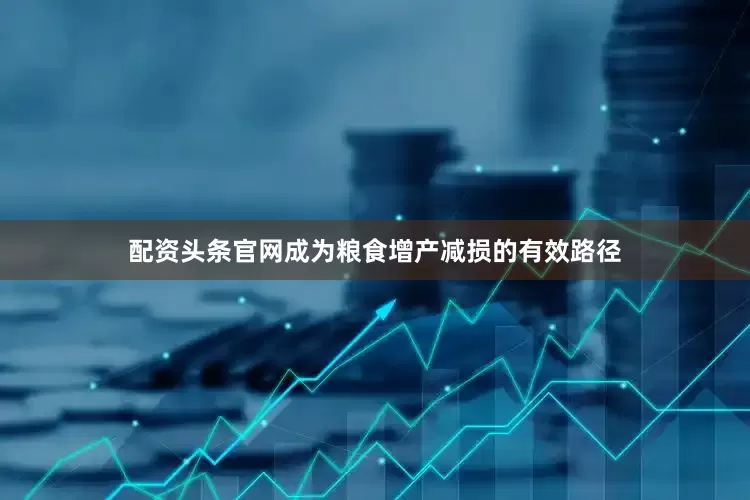 配资头条官网成为粮食增产减损的有效路径