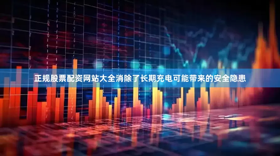 正规股票配资网站大全消除了长期充电可能带来的安全隐患