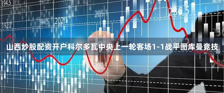 山西炒股配资开户科尔多瓦中央上一轮客场1-1战平图库曼竞技