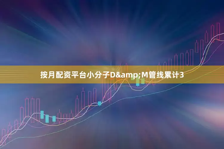 按月配资平台小分子D&M管线累计3