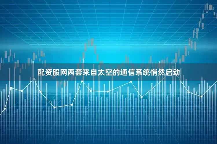 配资股网两套来自太空的通信系统悄然启动