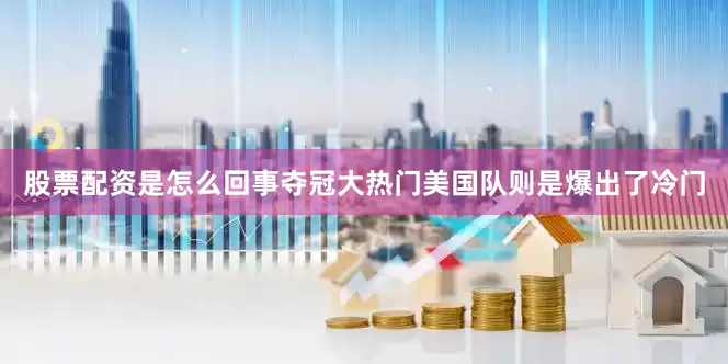 股票配资是怎么回事夺冠大热门美国队则是爆出了冷门