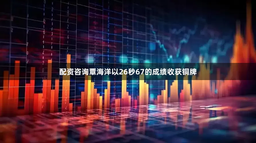 配资咨询覃海洋以26秒67的成绩收获铜牌