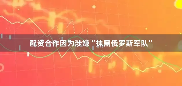 配资合作因为涉嫌“抹黑俄罗斯军队”