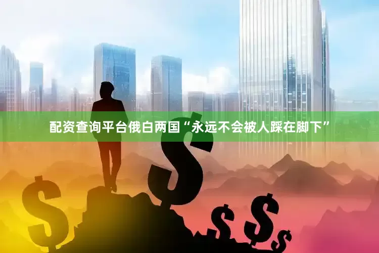 配资查询平台俄白两国“永远不会被人踩在脚下”