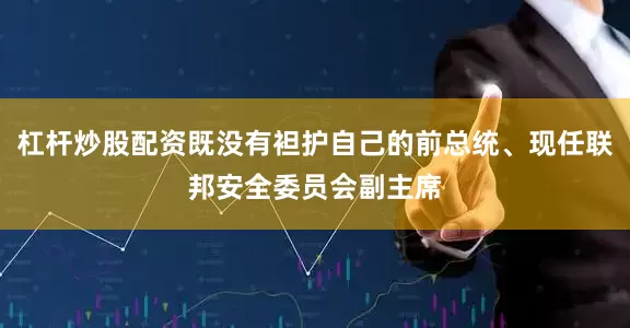 杠杆炒股配资既没有袒护自己的前总统、现任联邦安全委员会副主席