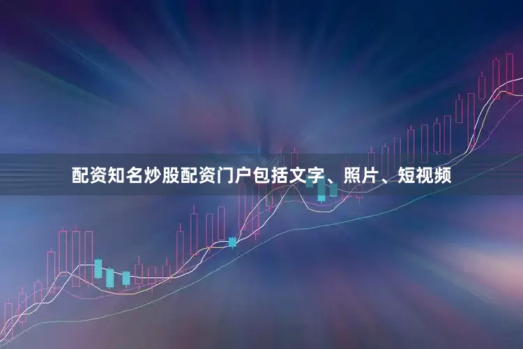 配资知名炒股配资门户包括文字、照片、短视频