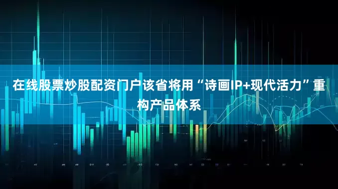 在线股票炒股配资门户该省将用“诗画IP+现代活力”重构产品体系