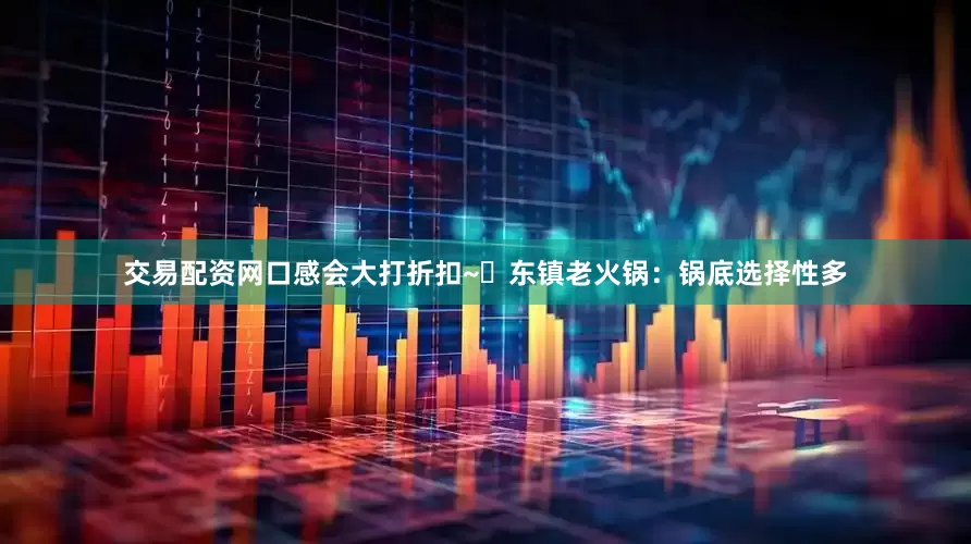交易配资网口感会大打折扣~✅东镇老火锅：锅底选择性多