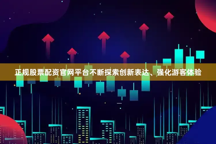 正规股票配资官网平台不断探索创新表达、强化游客体验