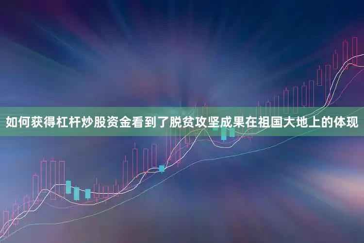 如何获得杠杆炒股资金看到了脱贫攻坚成果在祖国大地上的体现