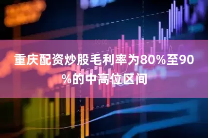 重庆配资炒股毛利率为80%至90%的中高位区间