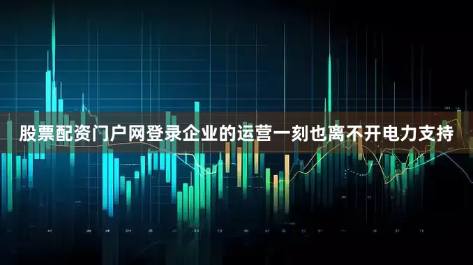 股票配资门户网登录企业的运营一刻也离不开电力支持