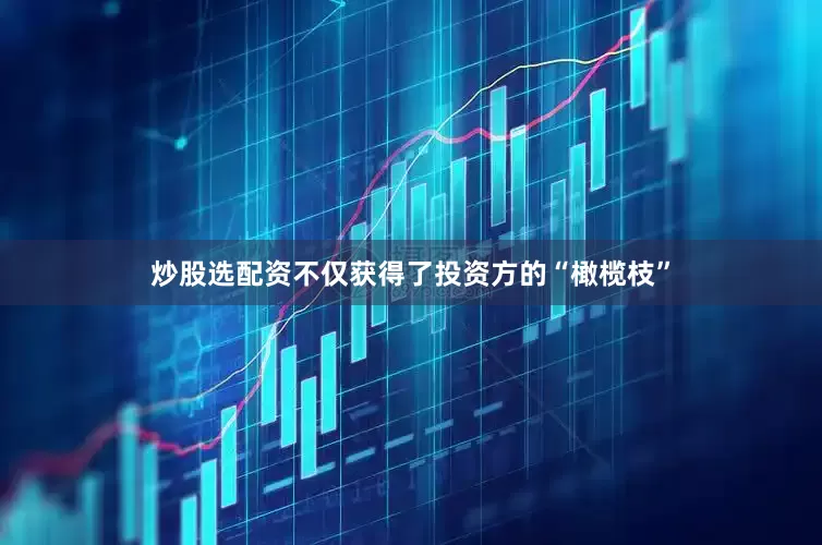 炒股选配资不仅获得了投资方的“橄榄枝”