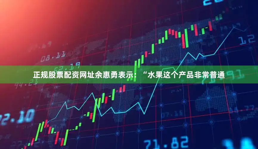 正规股票配资网址余惠勇表示：“水果这个产品非常普通